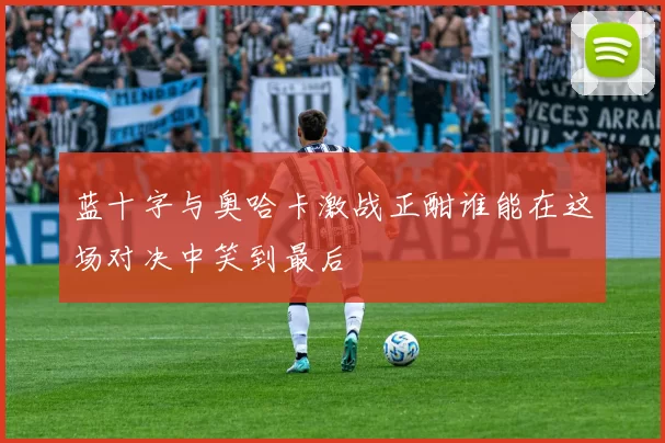 蓝十字与奥哈卡激战正酣谁能在这场对决中笑到最后