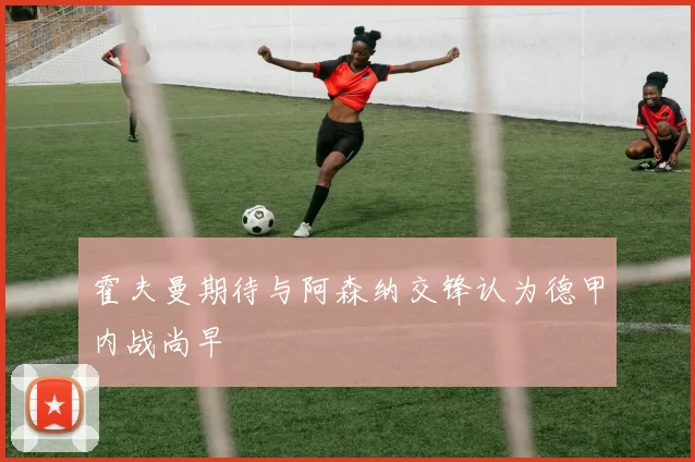 霍夫曼期待与阿森纳交锋认为德甲内战尚早