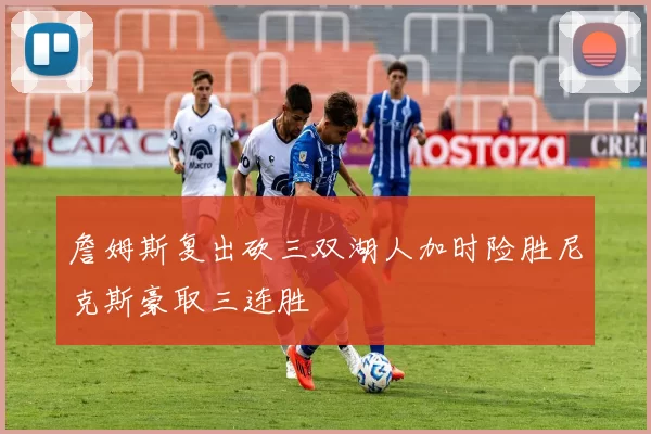 詹姆斯复出砍三双湖人加时险胜尼克斯豪取三连胜