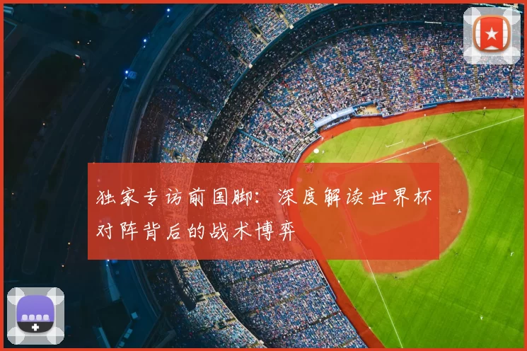 独家专访前国脚：深度解读世界杯对阵背后的战术博弈