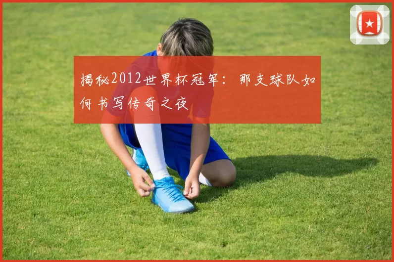 揭秘2012世界杯冠军：那支球队如何书写传奇之夜