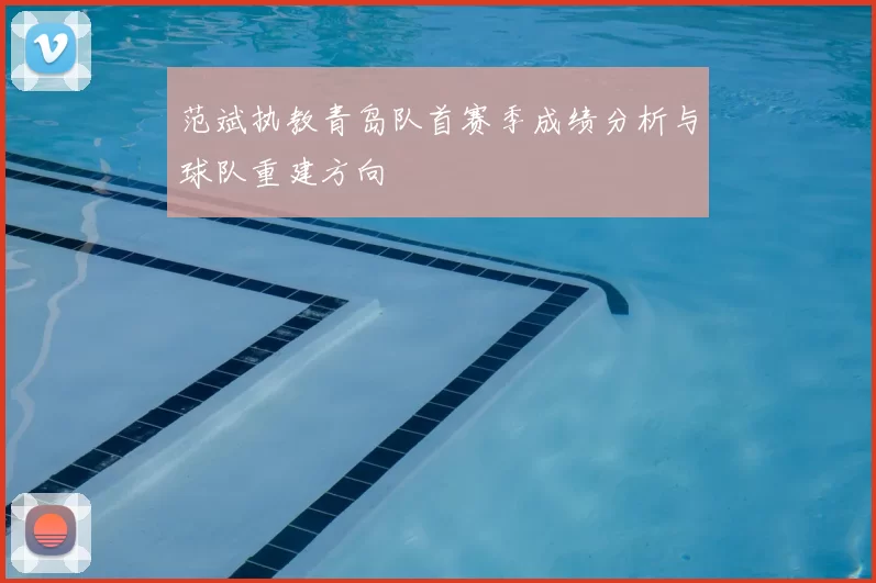 范斌执教青岛队首赛季成绩分析与球队重建方向