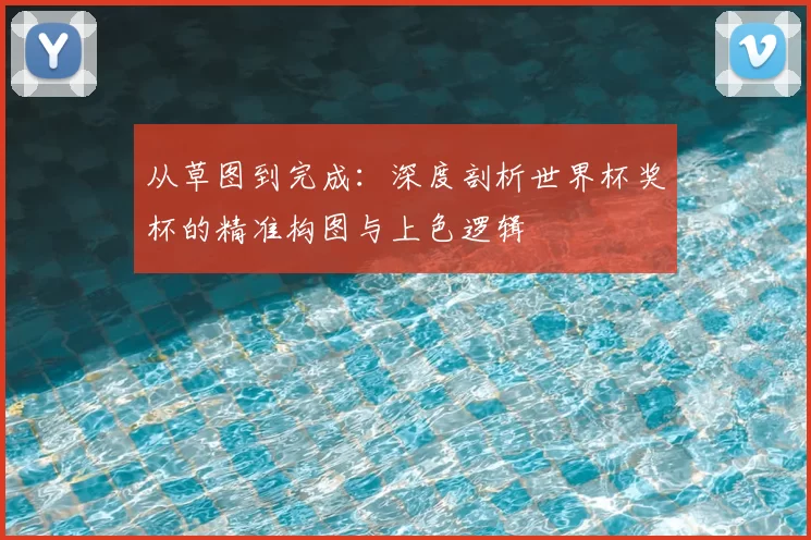 从草图到完成：深度剖析世界杯奖杯的精准构图与上色逻辑