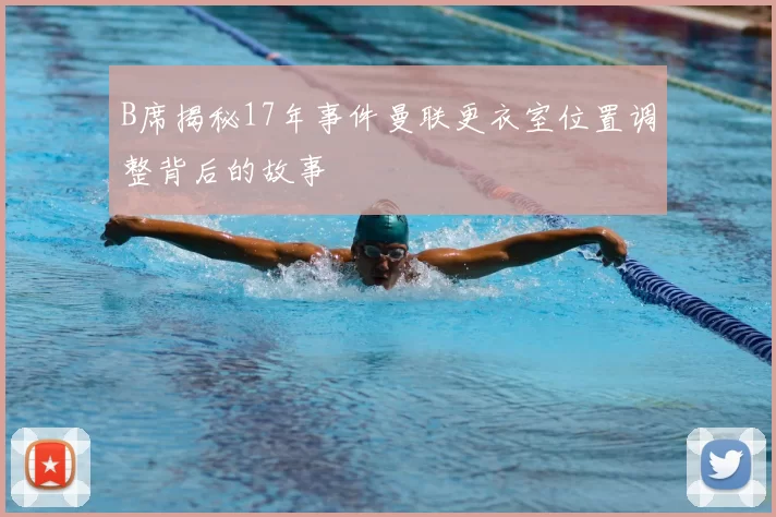 B席揭秘17年事件曼联更衣室位置调整背后的故事
