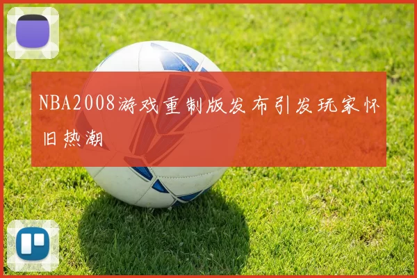 NBA2008游戏重制版发布引发玩家怀旧热潮
