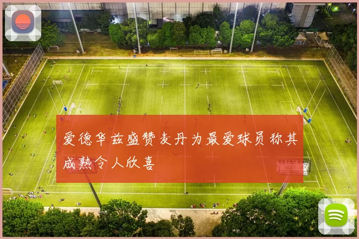 爱德华兹盛赞麦丹为最爱球员称其成熟令人欣喜