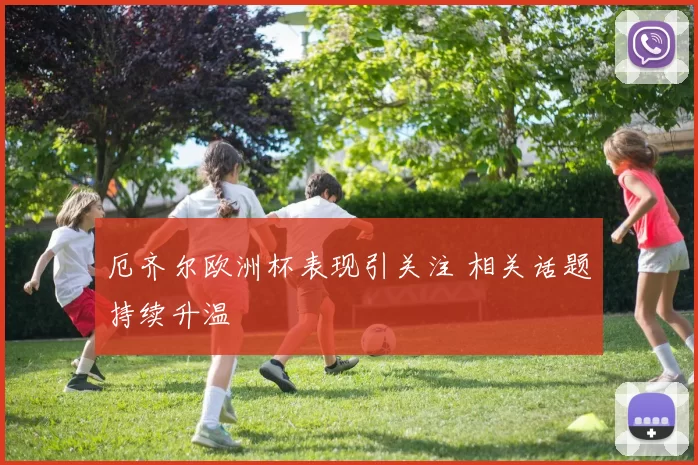 厄齐尔欧洲杯表现引关注 相关话题持续升温