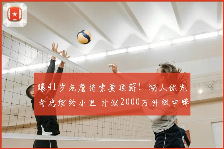 曝41岁老詹将索要顶薪!湖人优先考虑续约小里 计划2000万升级中锋
