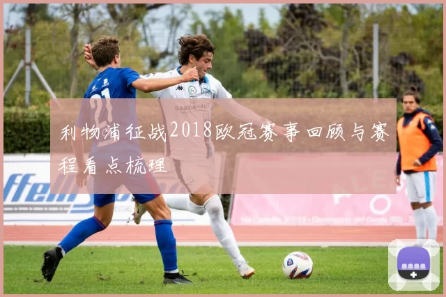 利物浦征战2018欧冠赛事回顾与赛程看点梳理