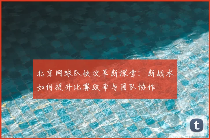 北京网球队快攻革新探索:新战术如何提升比赛效率与团队协作