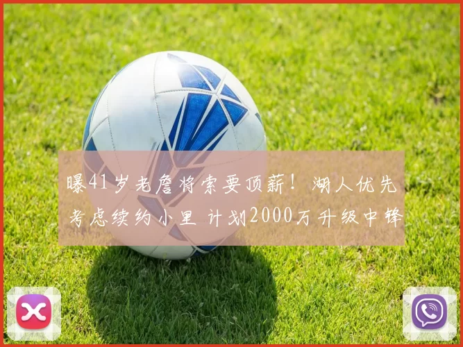 曝41岁老詹将索要顶薪!湖人优先考虑续约小里 计划2000万升级中锋