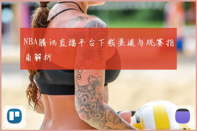NBA腾讯直播平台下载渠道与观赛指南解析