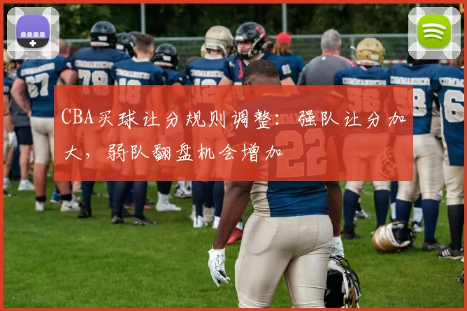 CBA买球让分规则调整：强队让分加大，弱队翻盘机会增加