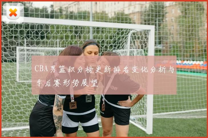 CBA男篮积分榜更新排名变化分析与季后赛形势展望