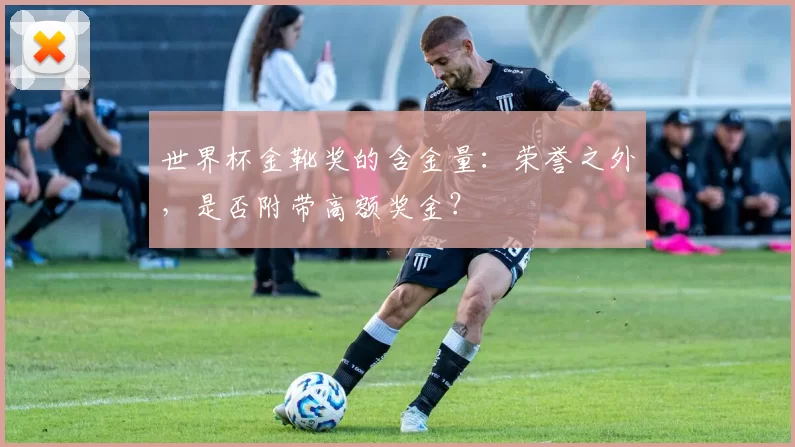 世界杯金靴奖的含金量：荣誉之外，是否附带高额奖金？