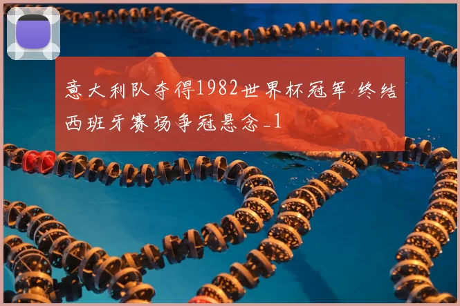 意大利队夺得1982世界杯冠军 终结西班牙赛场争冠悬念_1