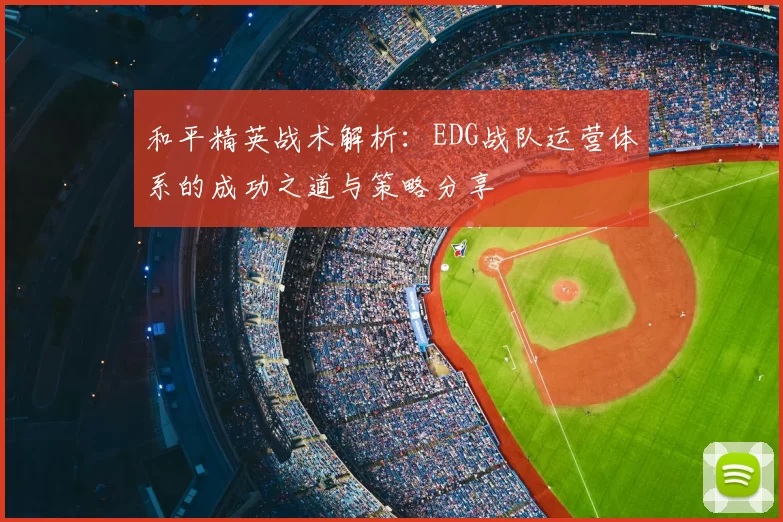 和平精英战术解析：EDG战队运营体系的成功之道与策略分享