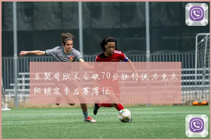 东契奇欧文合砍70分独行侠力克太阳锁定季后赛席位