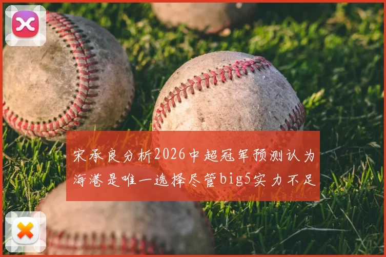 宋承良分析2026中超冠军预测认为海港是唯一选择尽管big5实力不足