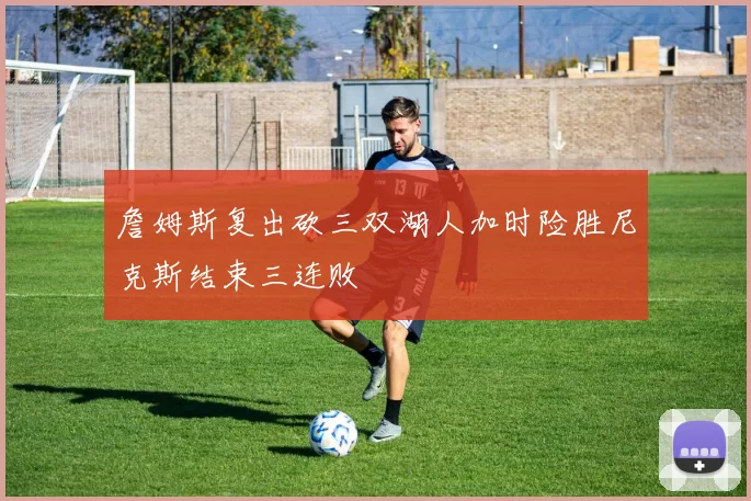 詹姆斯复出砍三双湖人加时险胜尼克斯结束三连败