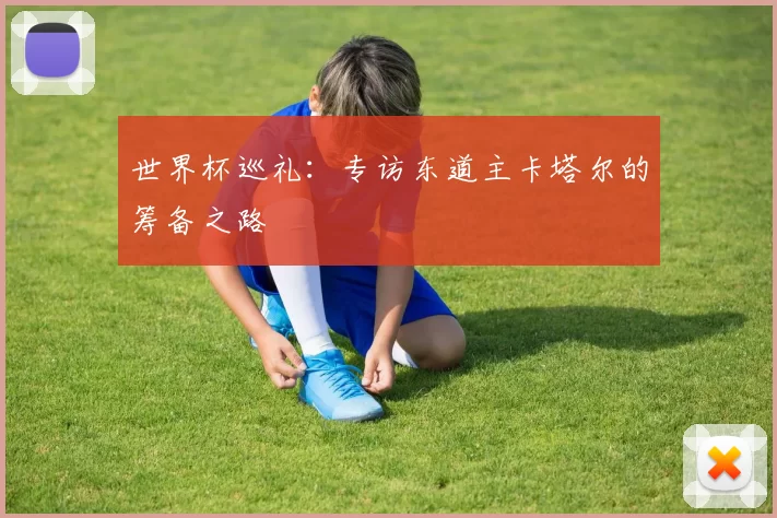 世界杯巡礼：专访东道主卡塔尔的筹备之路