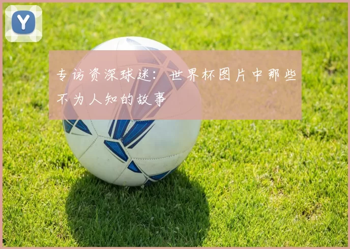 专访资深球迷：世界杯图片中那些不为人知的故事