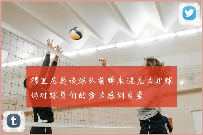 穆里尼奥谈球队前锋表现无力进球仍对球员们的努力感到自豪