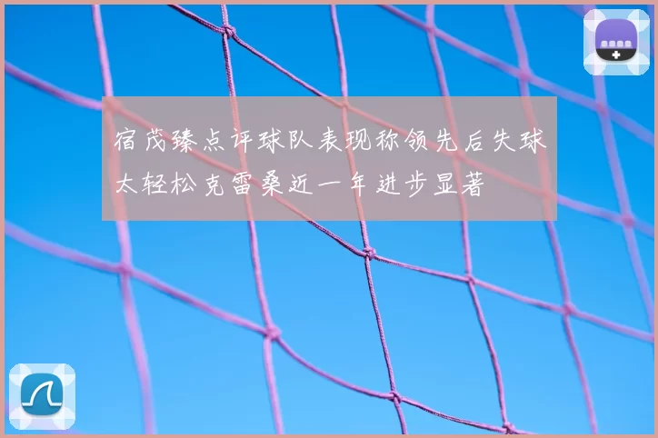 宿茂臻点评球队表现称领先后失球太轻松克雷桑近一年进步显著