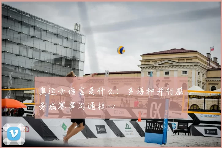 奥运会语言是什么：多语种并行服务成赛事沟通核心