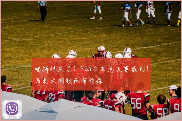 福斯特来了!NBA公布总决赛裁判!马刺大闸锁死布伦森