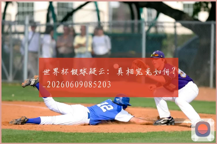 世界杯假球疑云:真相究竟如何?_20260609085203