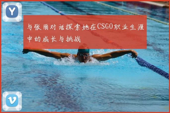 与张丽对话探索她在CSGO职业生涯中的成长与挑战