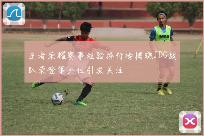 王者荣耀赛事经验排行榜揭晓JDG战队荣登第九位引发关注