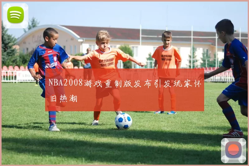 NBA2008游戏重制版发布引发玩家怀旧热潮