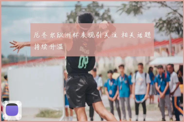 厄齐尔欧洲杯表现引关注 相关话题持续升温