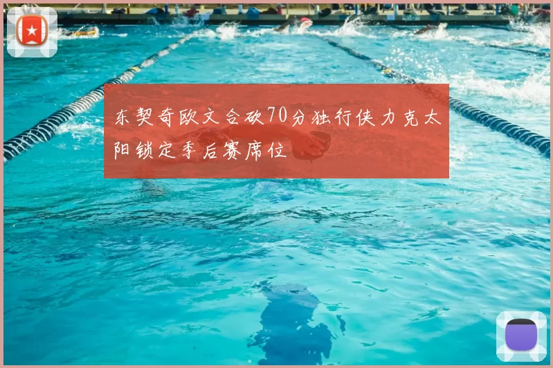东契奇欧文合砍70分独行侠力克太阳锁定季后赛席位