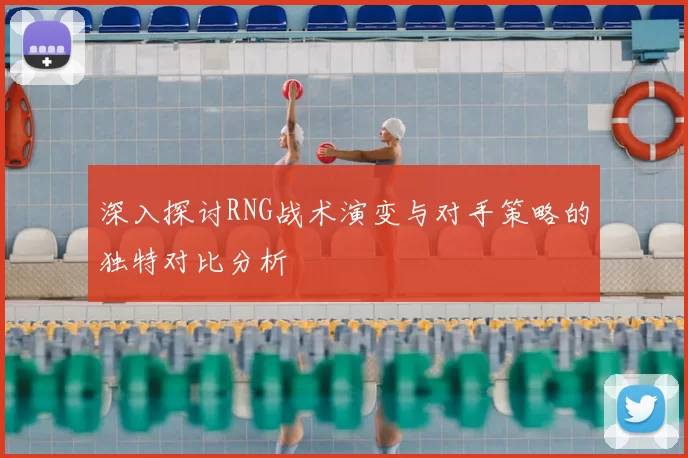 深入探讨RNG战术演变与对手策略的独特对比分析