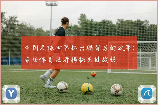 中国足球世界杯出现背后的故事：专访体育记者揭秘关键战役