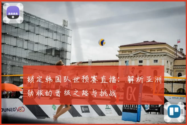 锁定韩国队世预赛直播:解析亚洲劲旅的晋级之路与挑战