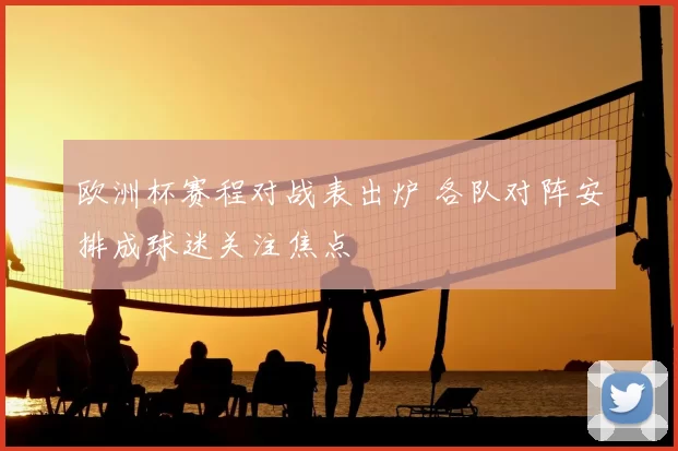 欧洲杯赛程对战表出炉 各队对阵安排成球迷关注焦点