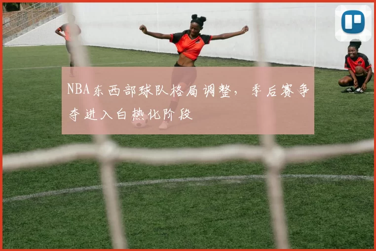 NBA东西部球队格局调整，季后赛争夺进入白热化阶段