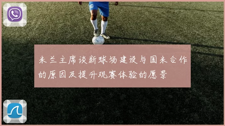 米兰主席谈新球场建设与国米合作的原因及提升观赛体验的愿景