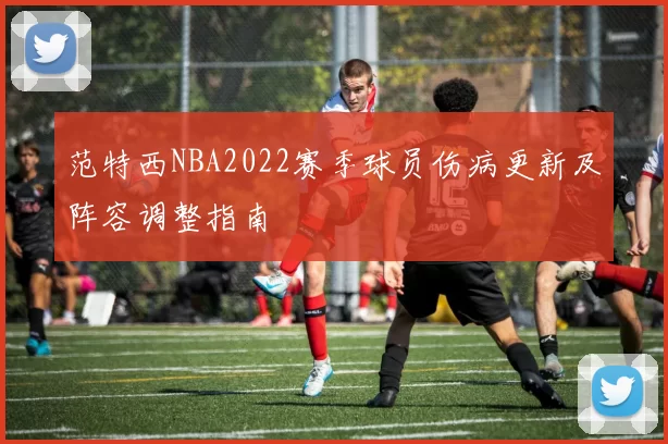 范特西NBA2022赛季球员伤病更新及阵容调整指南