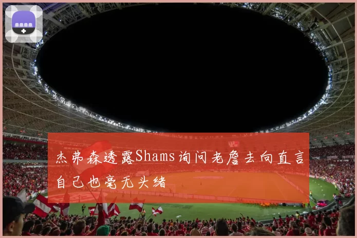 杰弗森透露Shams询问老詹去向直言自己也毫无头绪