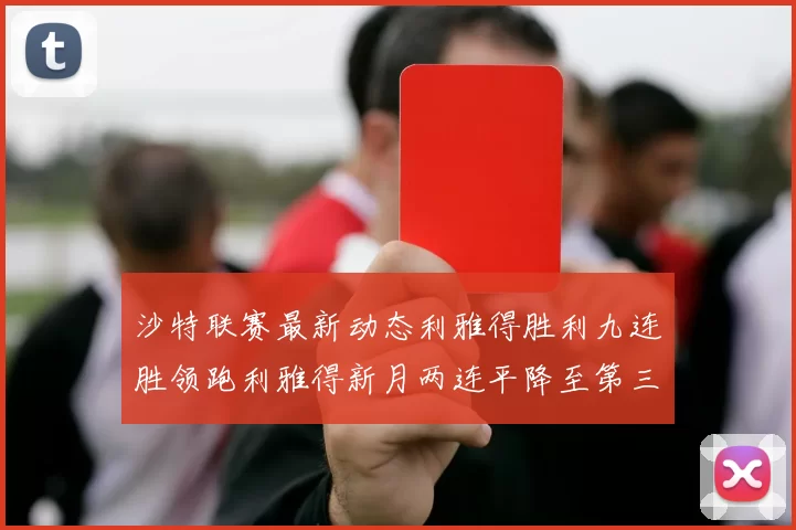 沙特联赛最新动态利雅得胜利九连胜领跑利雅得新月两连平降至第三位