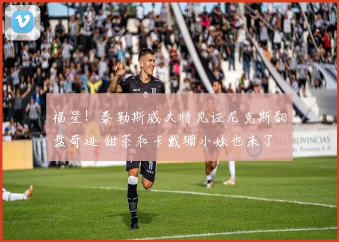 福星！泰勒斯威夫特见证尼克斯翻盘奇迹 甜茶和卡戴珊小妹也来了