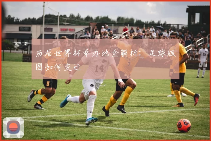 历届世界杯举办地全解析:足球版图如何变迁