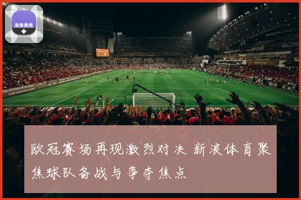 欧冠赛场再现激烈对决 新浪体育聚焦球队备战与争夺焦点