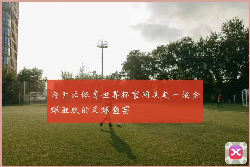 与开云体育世界杯官网共赴一场全球狂欢的足球盛宴