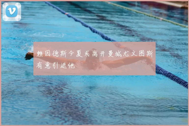 赖因德斯今夏或离开曼城尤文图斯有意引进他